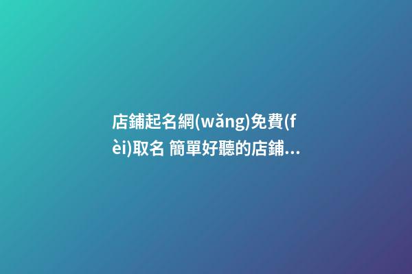 店鋪起名網(wǎng)免費(fèi)取名 簡單好聽的店鋪名字